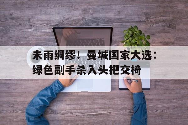 关于未雨绸缪！曼城国家大选：绿色副手杀入头把交椅的信息